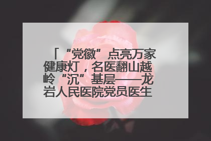 “党徽”点亮万家健康灯，名医翻山越岭“沉”基层——龙岩人民医院党员医生奏响基层健